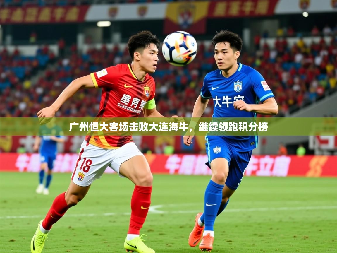 2025 极速体育在线观看广州恒大客场击败大连海牛，继续领跑积分榜  第3张