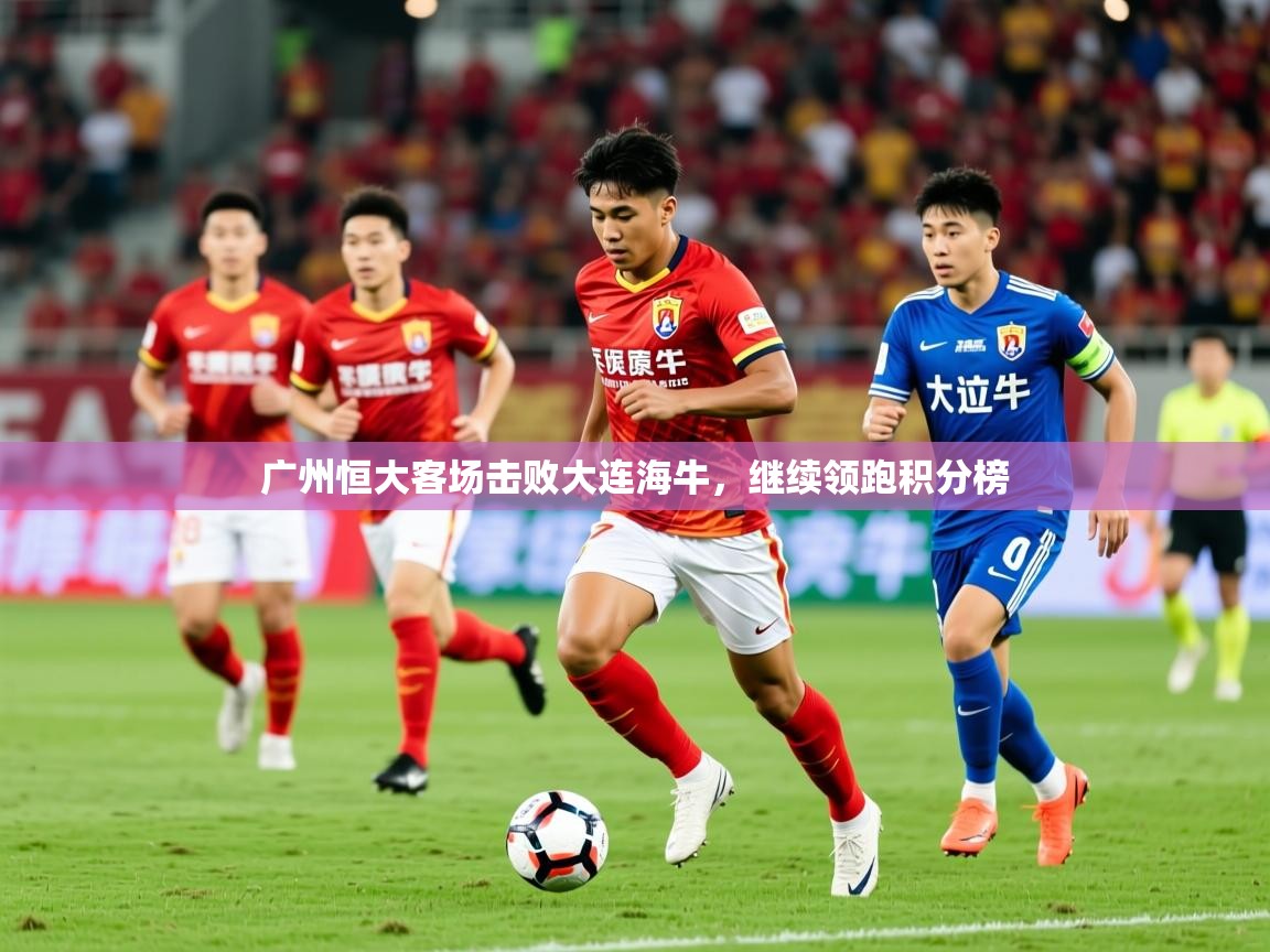 2025 极速体育在线观看广州恒大客场击败大连海牛，继续领跑积分榜  第4张