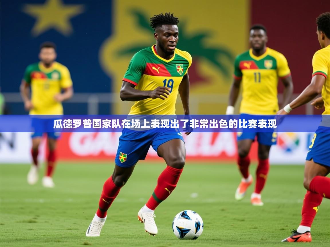 2025 极速体育在线瓜德罗普国家队在场上表现出了非常出色的比赛表现  第3张