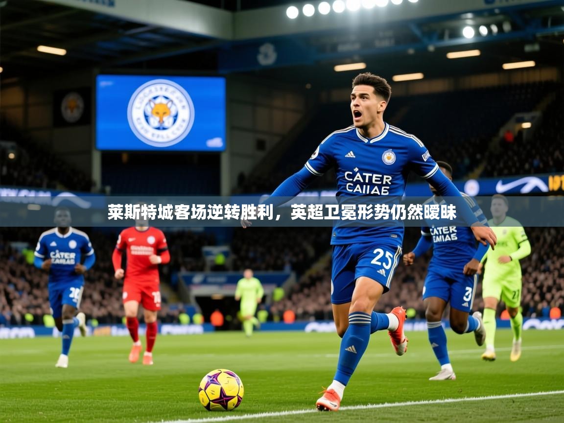 2025 极速体育在线莱斯特城客场逆转胜利，英超卫冕形势仍然暧昧