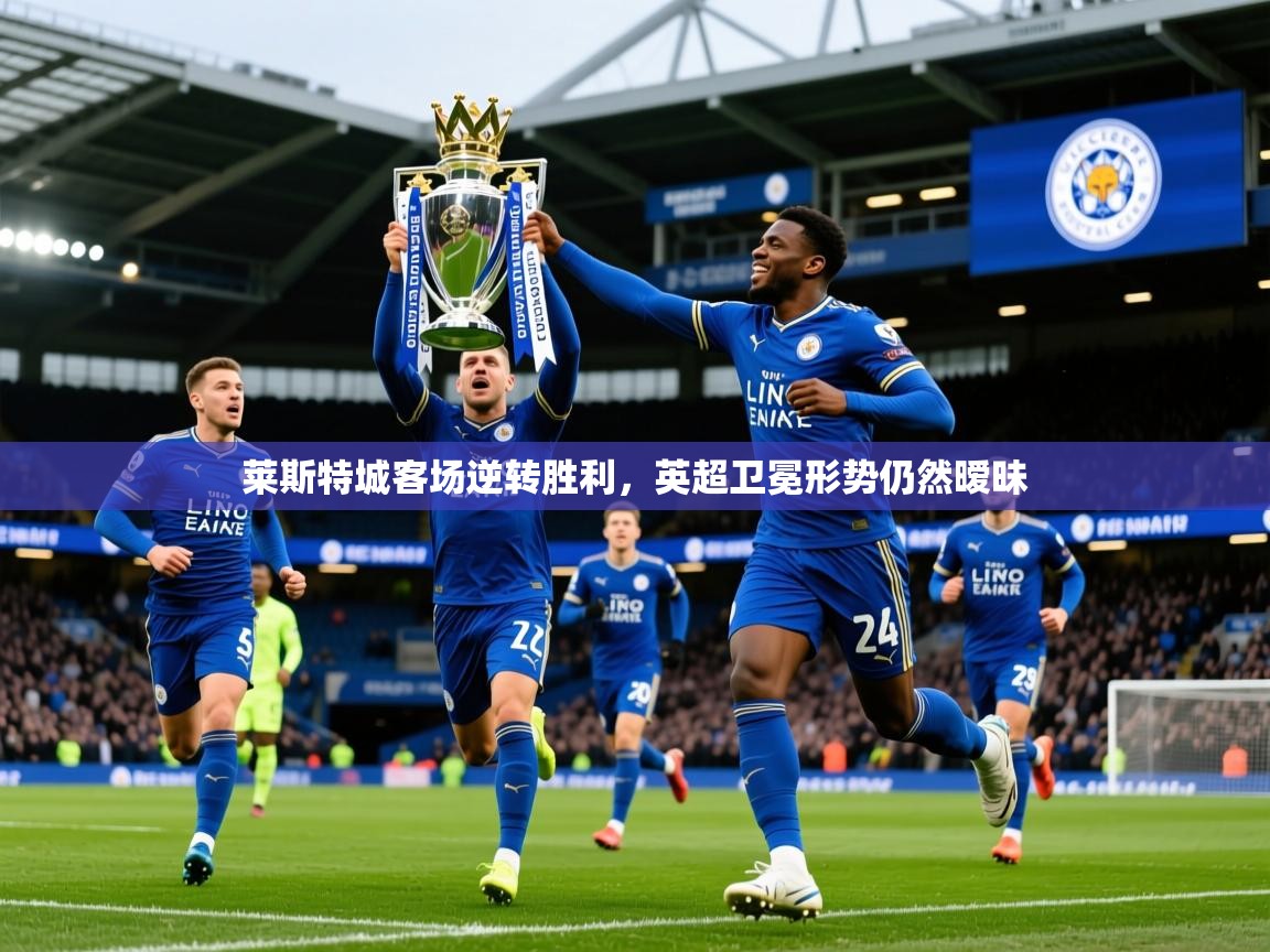 2025 极速体育在线莱斯特城客场逆转胜利,英超卫冕形势仍然暧昧  第3张