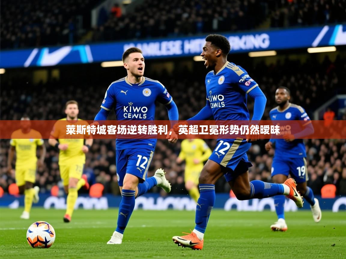 2025 极速体育在线莱斯特城客场逆转胜利,英超卫冕形势仍然暧昧  第4张
