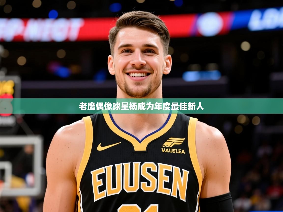 2025 极速体育在线老鹰偶像球星杨成为年度最佳新人