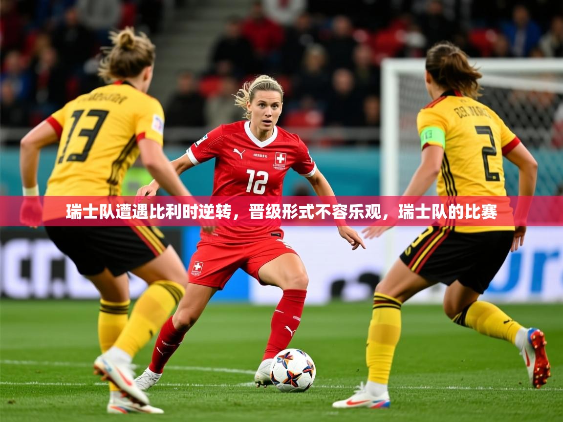 2025 极速体育吧瑞士队遭遇比利时逆转,晋级形式不容乐观,瑞士队的比赛 第2张