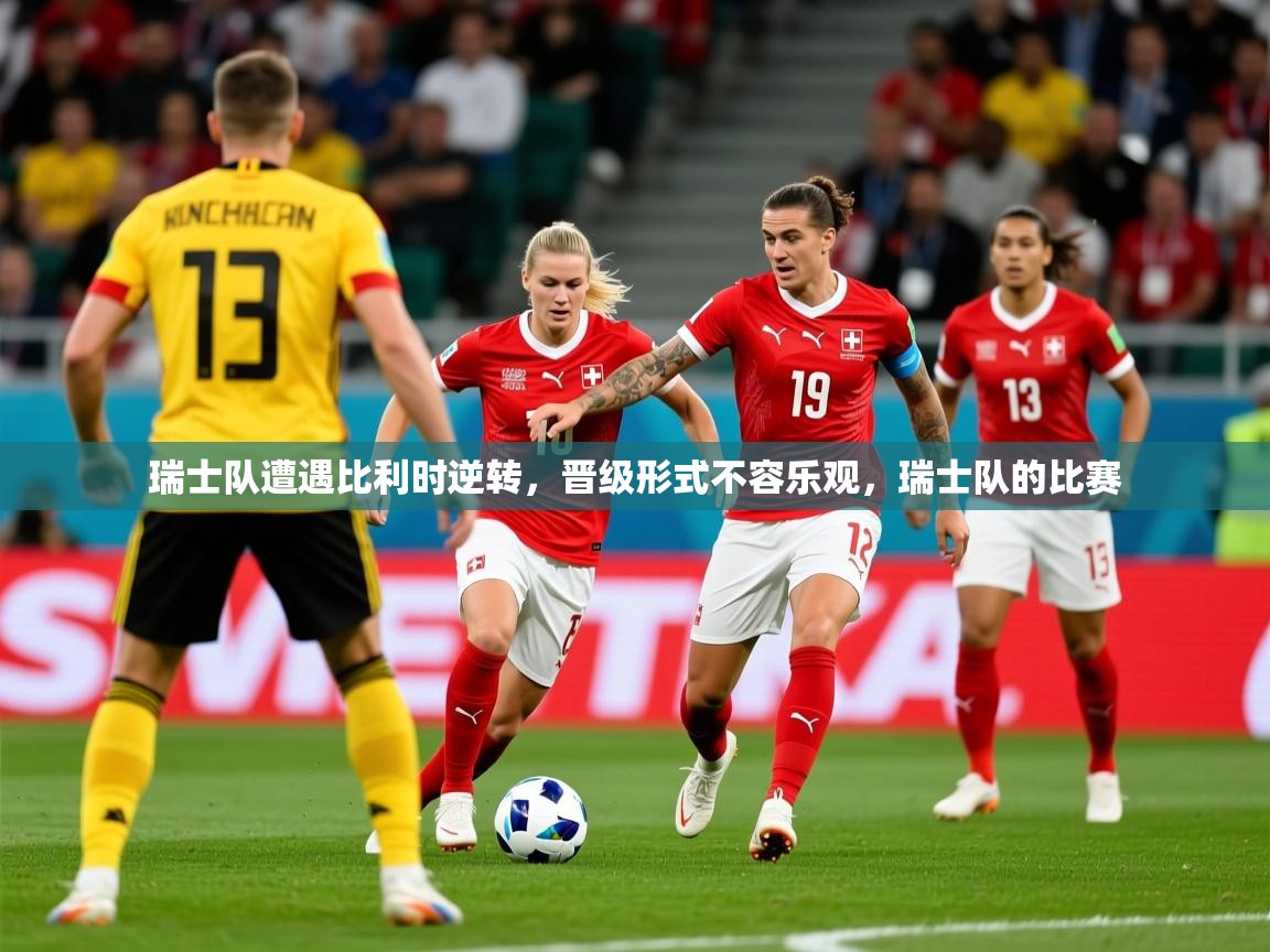 2025 极速体育吧瑞士队遭遇比利时逆转,晋级形式不容乐观,瑞士队的比赛 第3张