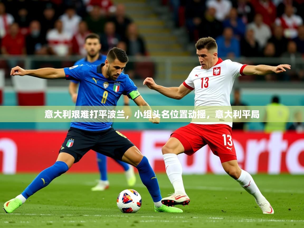 2025 极速体育在线意大利艰难打平波兰,小组头名位置动摇,意大利平局 第2张
