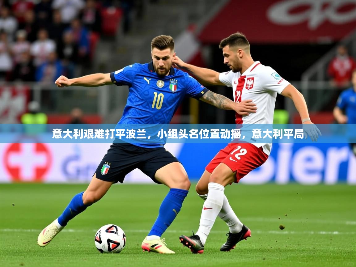 2025 极速体育在线意大利艰难打平波兰,小组头名位置动摇,意大利平局 第3张