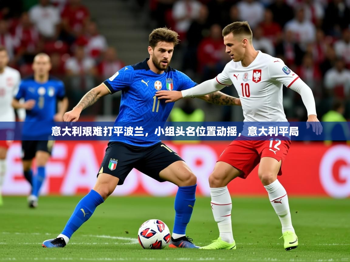2025 极速体育在线意大利艰难打平波兰,小组头名位置动摇,意大利平局 第4张