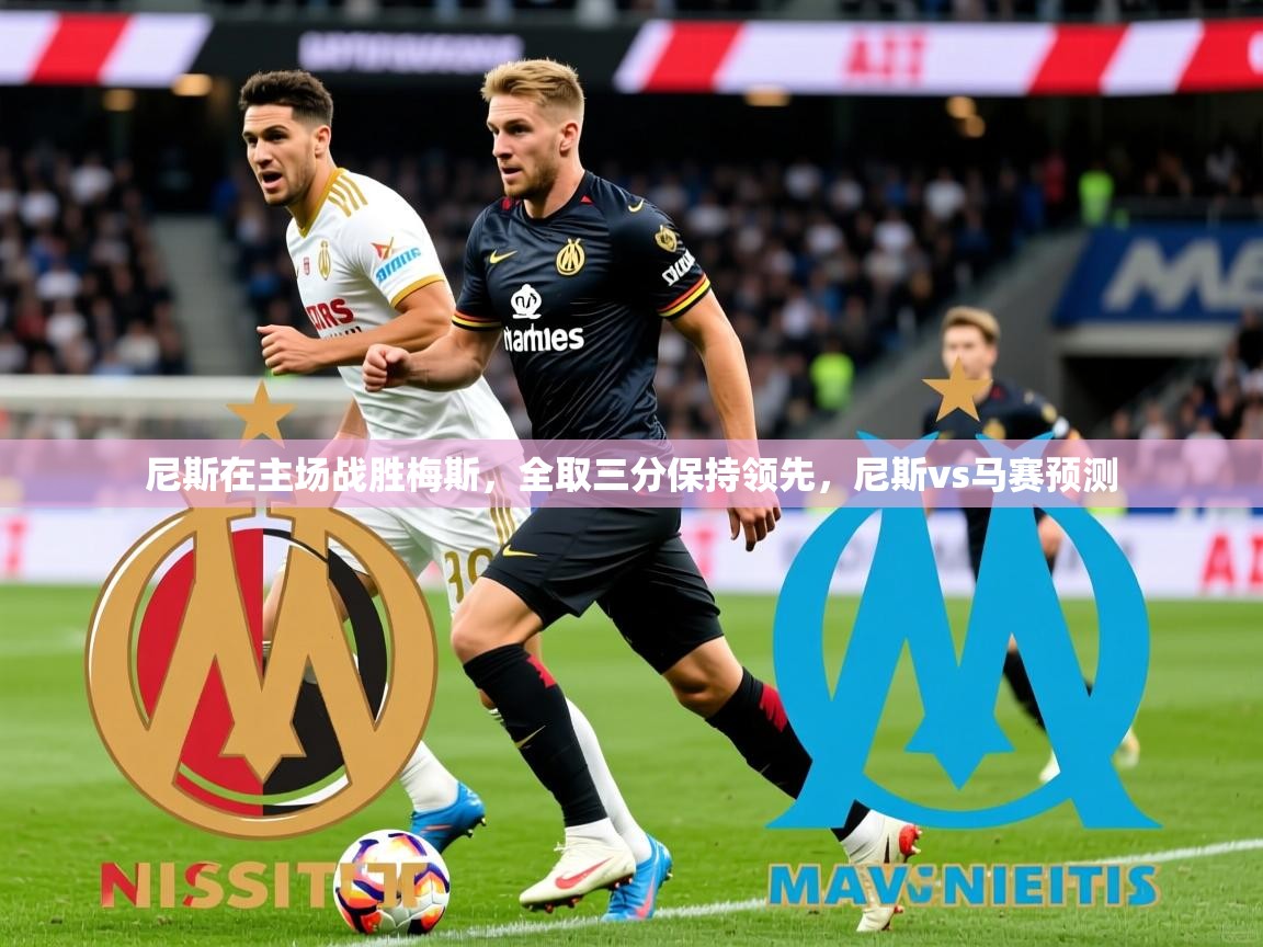 2025 极速体育直播nba尼斯在主场战胜梅斯,全取三分保持领先,尼斯vs马赛预测 第1张