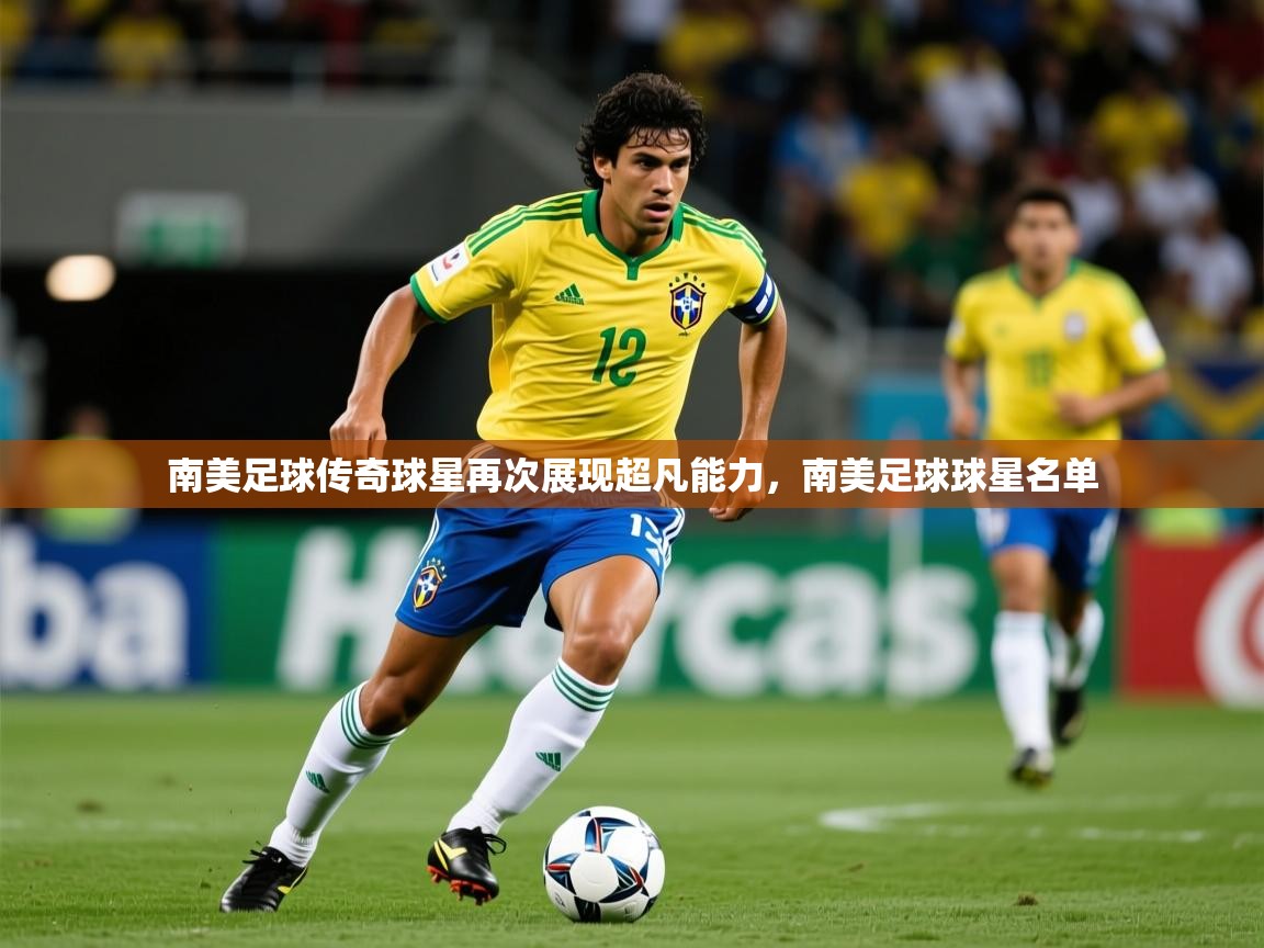 2025 极速体育直播南美足球传奇球星再次展现超凡能力，南美足球球星名单  第2张