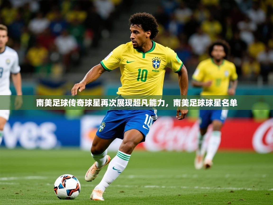 2025 极速体育直播南美足球传奇球星再次展现超凡能力，南美足球球星名单  第3张