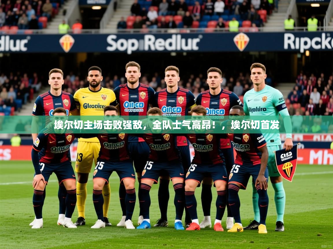 2025 极速体育jrs直播在线观看埃尔切主场击败强敌，全队士气高昂！，埃尔切首发