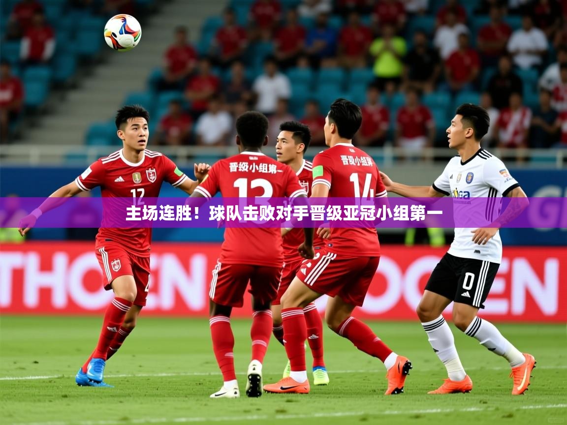 2025 极速体育在线主场连胜!球队击败对手晋级亚冠小组第一 第1张