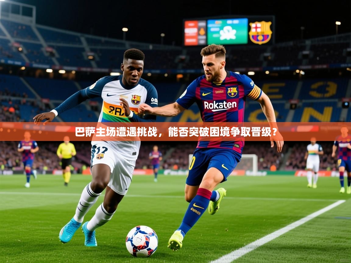 2025 极速体育nba巴萨主场遭遇挑战,能否突破困境争取晋级? 第2张