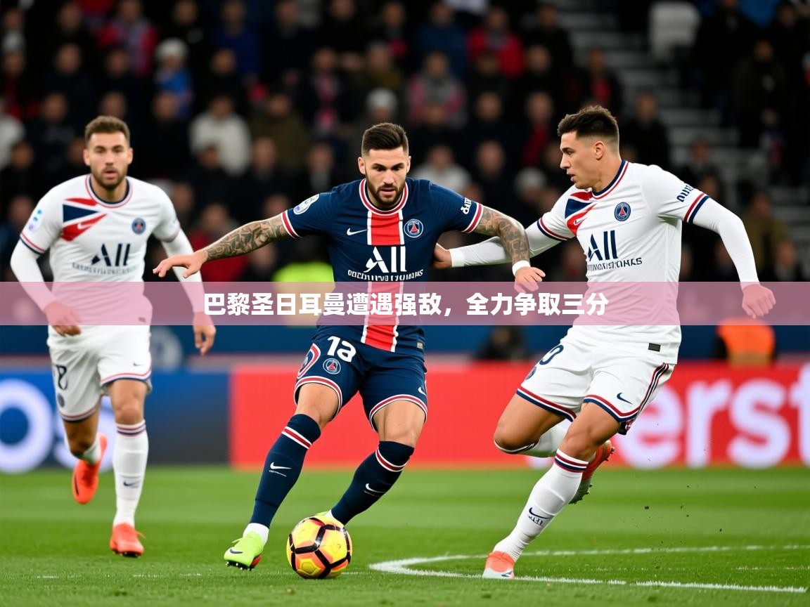 2025 极速体育jrs直播在线观看巴黎圣日耳曼遭遇强敌，全力争取三分