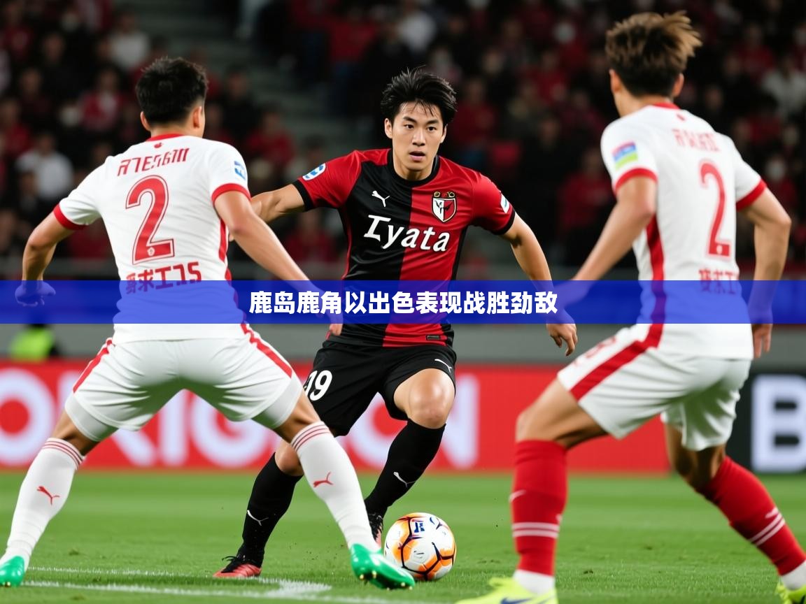 2025 极速体育鹿岛鹿角以出色表现战胜劲敌  第2张