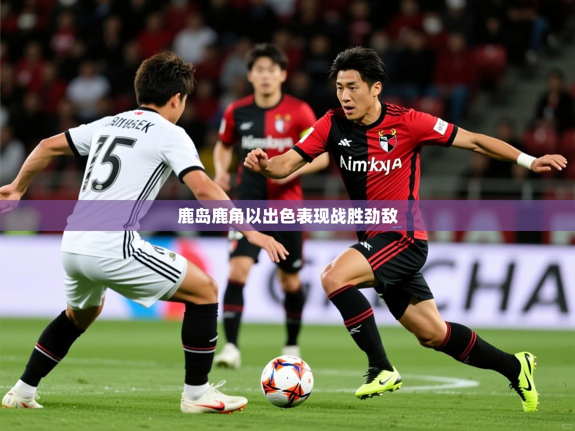 2025 极速体育鹿岛鹿角以出色表现战胜劲敌  第1张