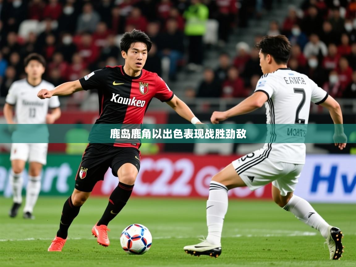 2025 极速体育鹿岛鹿角以出色表现战胜劲敌  第3张
