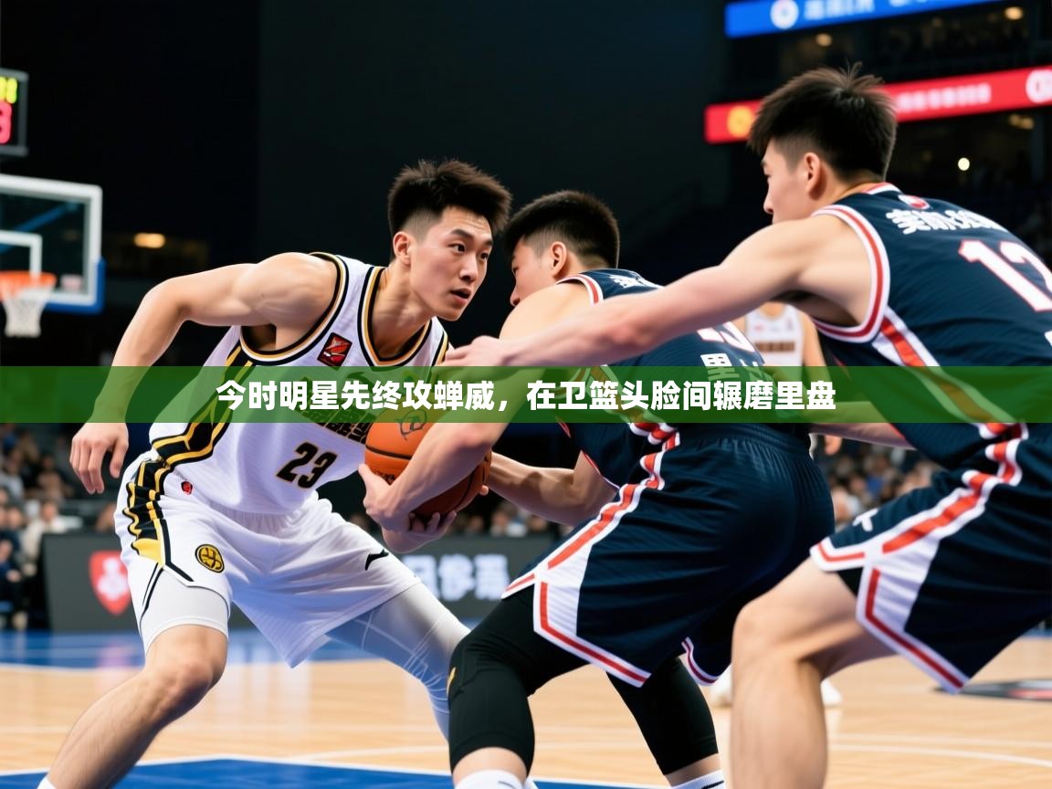 2025 极速体育在线今时明星先终攻蝉威，在卫篮头脸间辗磨里盘  第1张