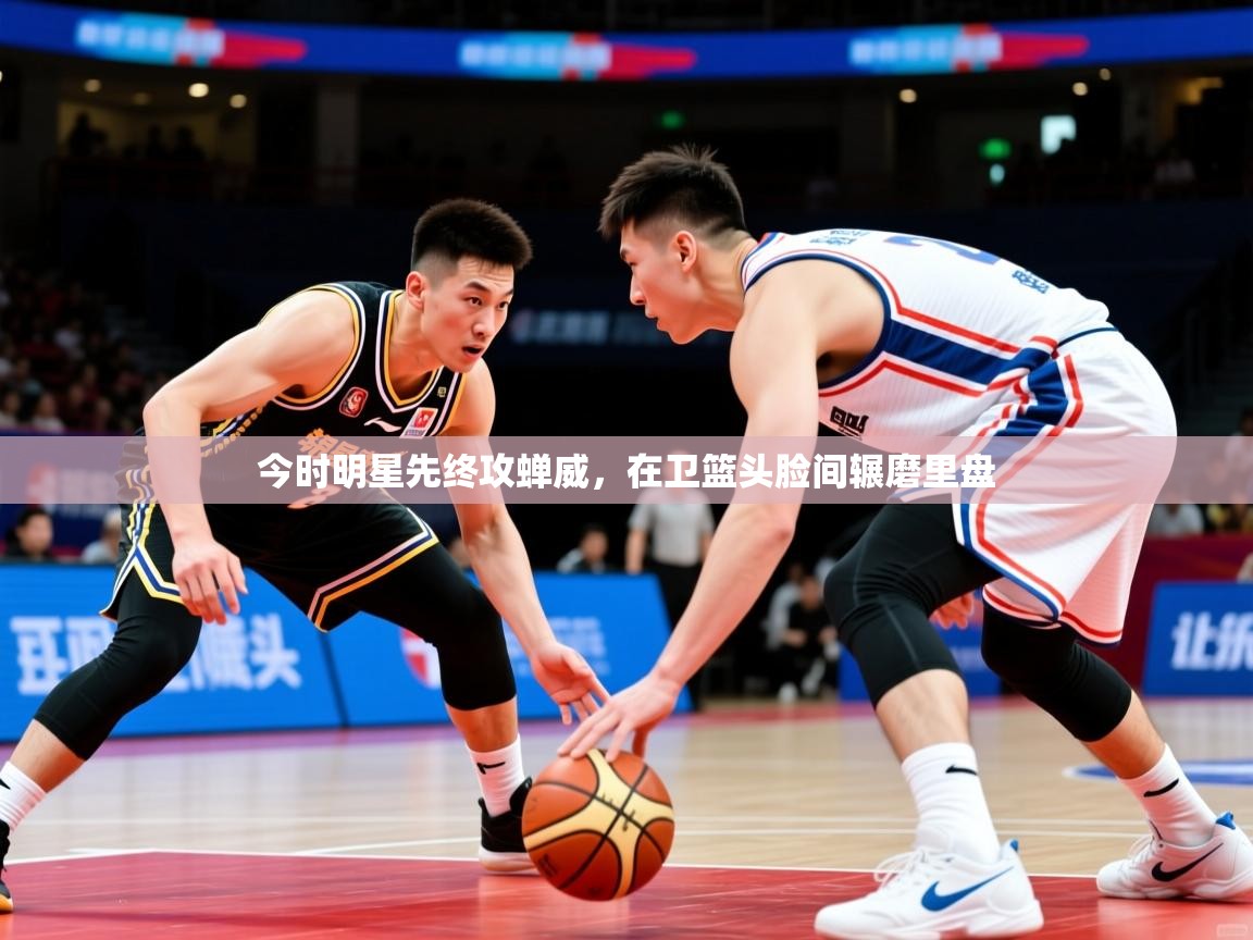 2025 极速体育在线今时明星先终攻蝉威，在卫篮头脸间辗磨里盘  第3张