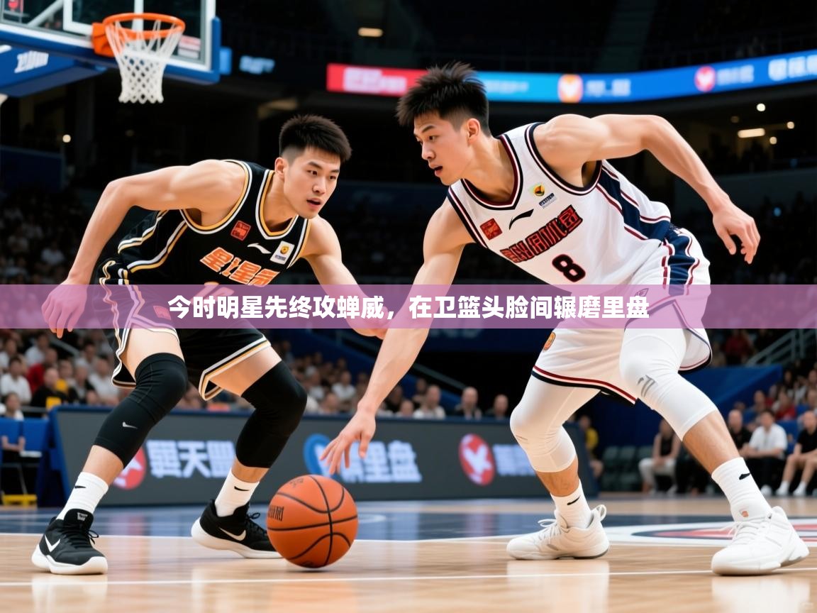 2025 极速体育在线今时明星先终攻蝉威，在卫篮头脸间辗磨里盘  第4张