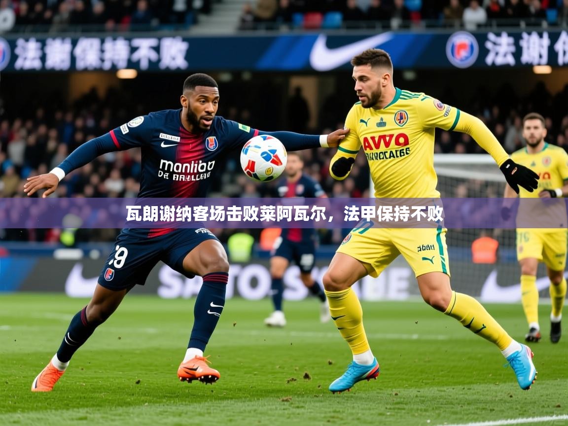 2026 极速体育直播瓦朗谢纳客场击败莱阿瓦尔，法甲保持不败  第4张