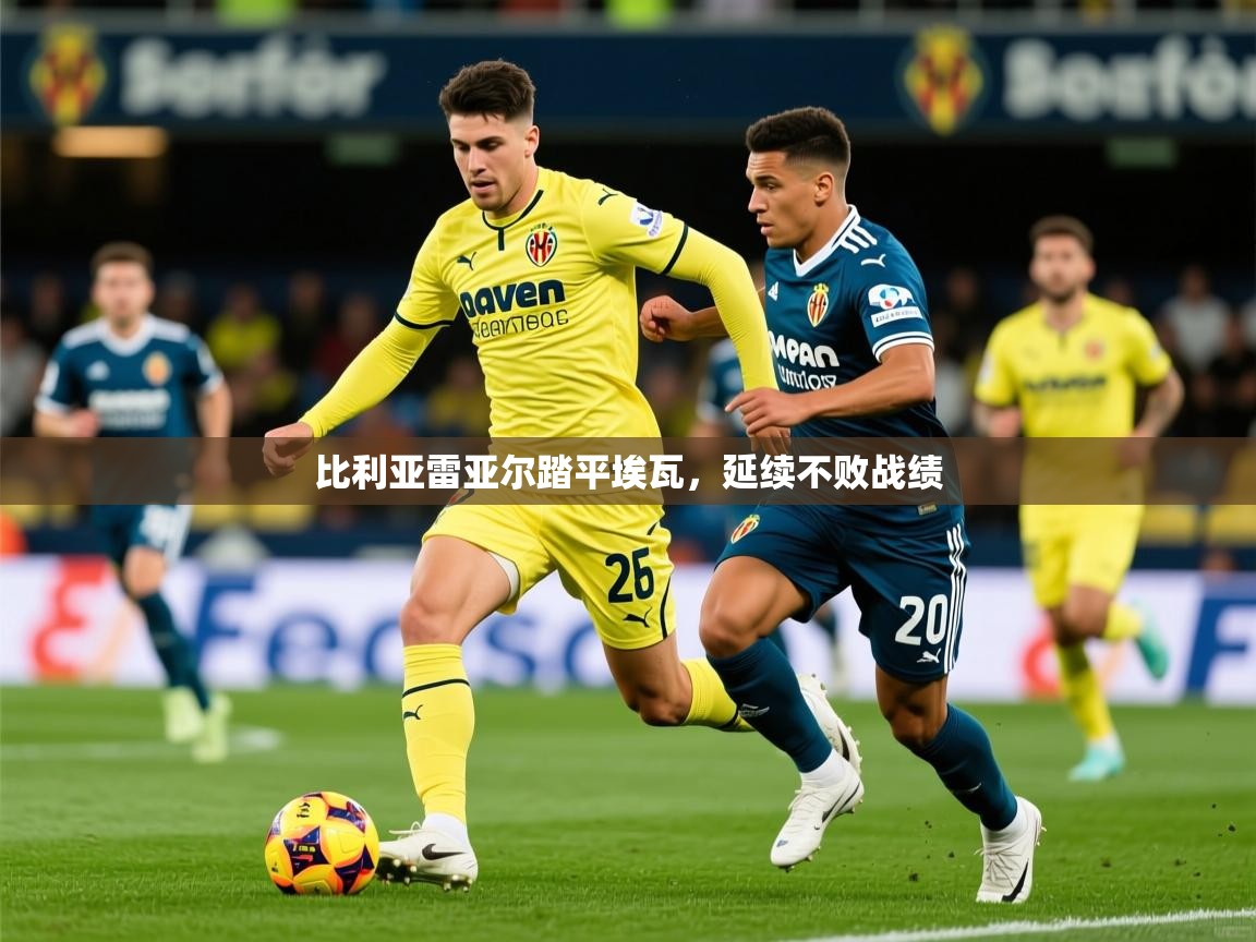 2026 极速体育在线比利亚雷亚尔踏平埃瓦，延续不败战绩