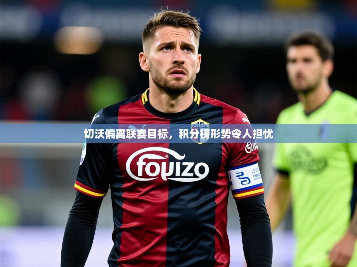 2026 极速体育吧切沃偏离联赛目标，积分榜形势令人担忧  第2张