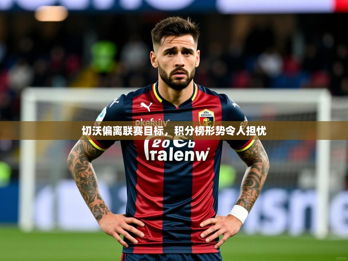 2026 极速体育吧切沃偏离联赛目标，积分榜形势令人担忧