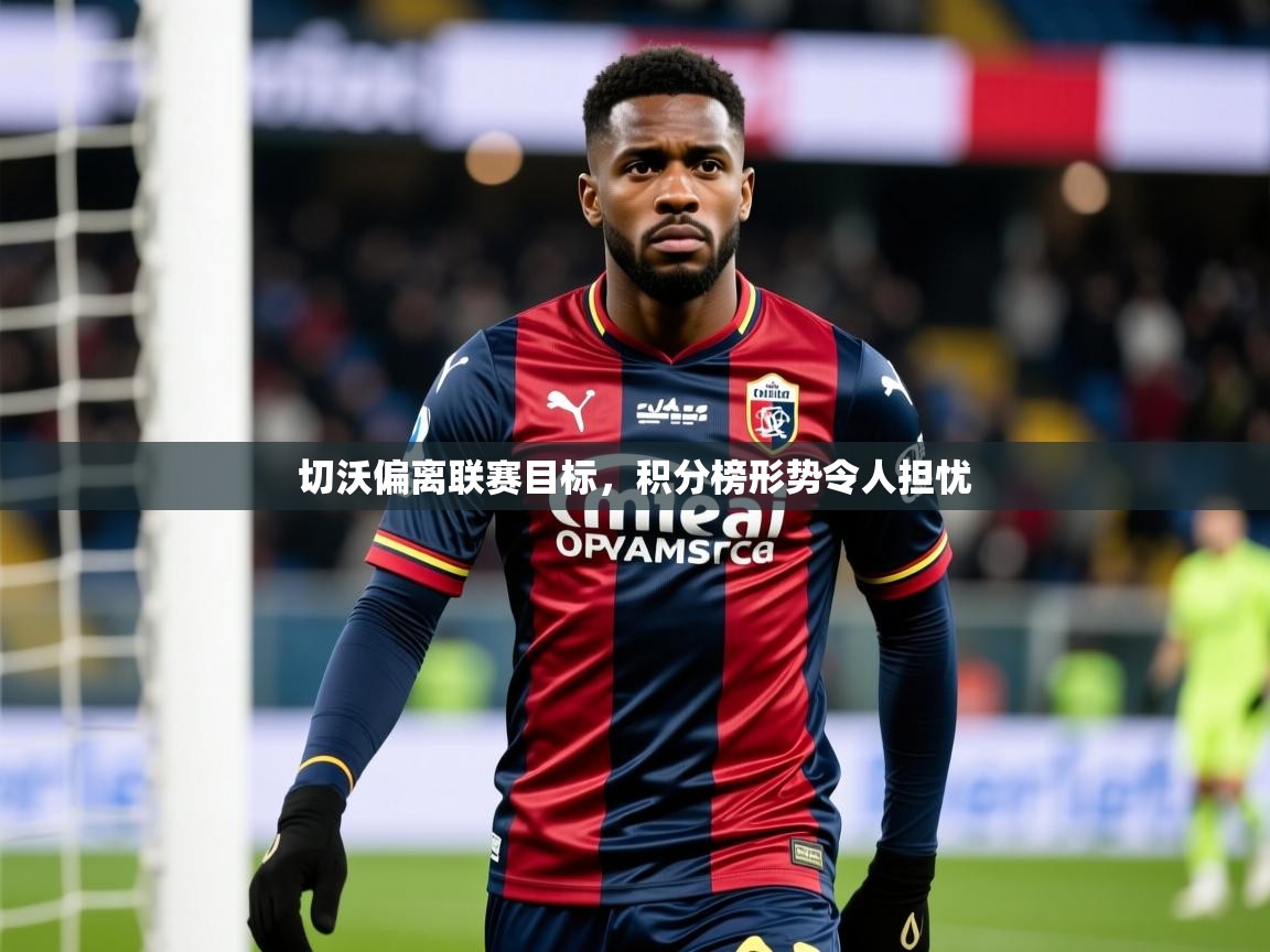 2026 极速体育吧切沃偏离联赛目标，积分榜形势令人担忧  第3张