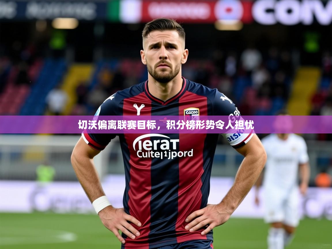 2026 极速体育吧切沃偏离联赛目标，积分榜形势令人担忧  第4张