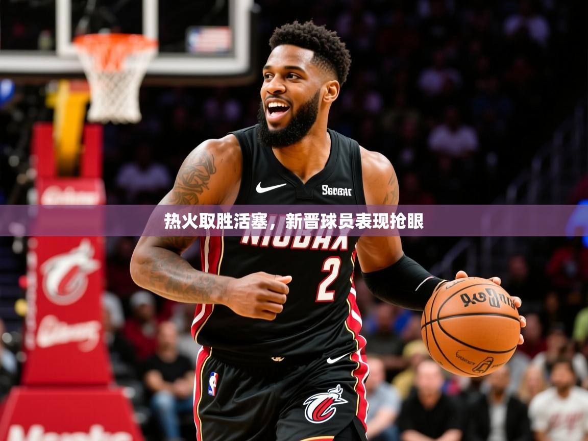 2026 极速体育直播热火取胜活塞，新晋球员表现抢眼  第4张