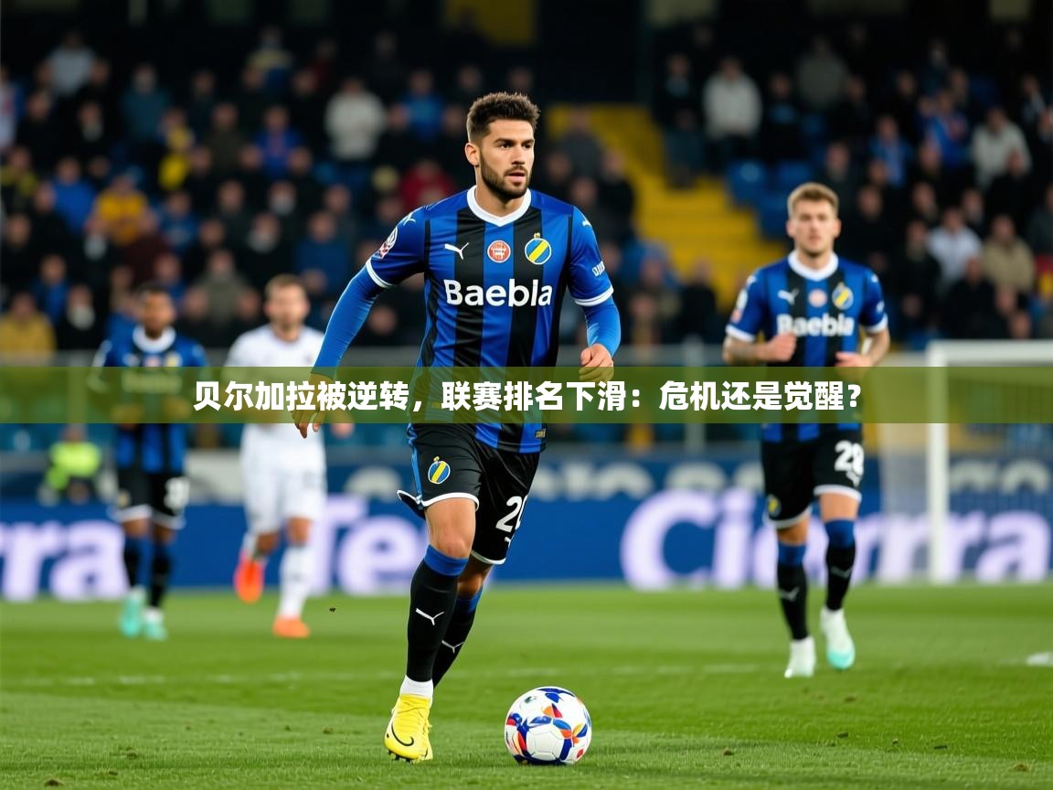 2026 极速体育贝尔加拉被逆转，联赛排名下滑：危机还是觉醒？