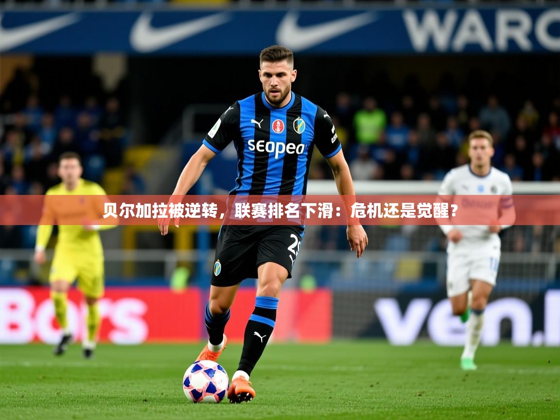 2026 极速体育贝尔加拉被逆转，联赛排名下滑：危机还是觉醒？  第4张