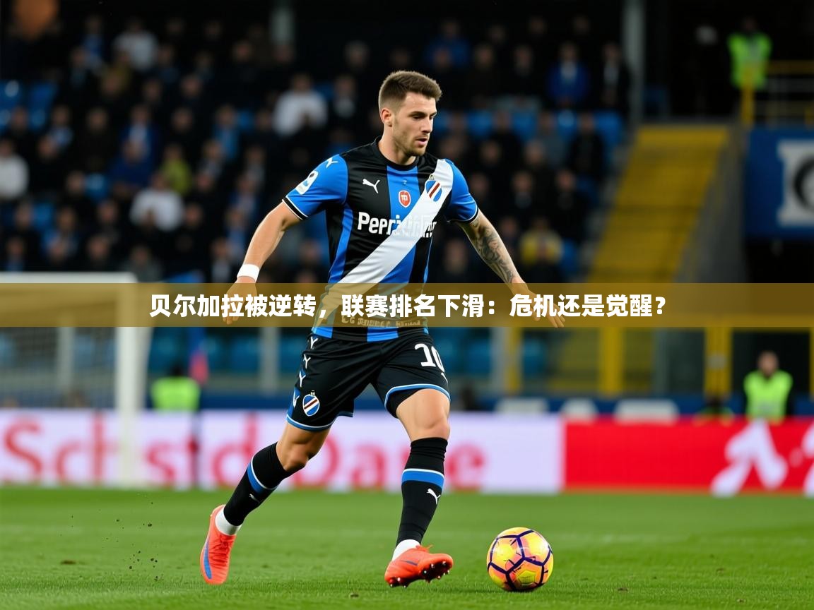 2026 极速体育贝尔加拉被逆转，联赛排名下滑：危机还是觉醒？  第2张